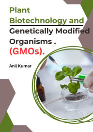 Title: Plant Biotechnology and Genetically Modified Organisms (GMOs)., Author: Anil Kumar