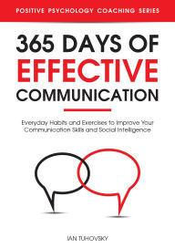 Title: 365 Days with Effective Communication: 365 Life-Changing Thoughts on Communication Skills, Social Intelligence, Charisma, Success, and Happiness (Positive Psychology Coaching Series), Author: Ian Tuhovsky