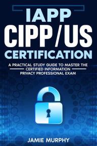 Title: IAPP CIPP/US Certification A Practical Study Guide to Master the Certified Information Privacy Professional Exam, Author: Jamie Murphy