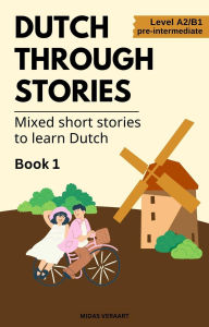 Title: Dutch Through Stories: Book 1 - Mixed Short Stories to Learn Dutch (A2/B1), Author: Midas Veraart