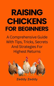 Title: Raising Chickens For Beginners: A Comprehensive Guide With Tips, Tricks, Secrets And Strategies For Highest Returns,, Author: Zeddy Zeddy