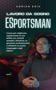 Title: Lavoro da sogno ESportsman: Come può migliorare rapidamente le sue abilità con metodi semplici, diventare un giocatore professionista e ottenere un punto d'appoggio negli eSport., Author: Adrian Eris