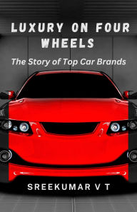 Title: Luxury on Four Wheels: The Story of Top Car Brands, Author: V T SREEKUMAR