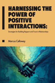 Title: Harnessing the Power of Positive Interactions: Strategies for Building Rapport and Trust in Relationships, Author: Marcus Calloway