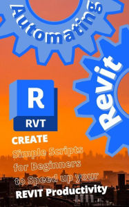 Title: AUTOMATING REVIT 1: Create- Simple Scripts for Beginners to Speed up your REVIT Productivity, Author: Max Drake