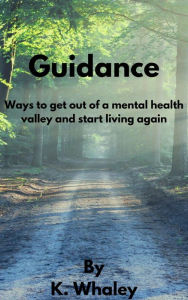Title: Guidance: Ways to Get Out of a Mental Health Valley and Start Living Again, Author: K. Whaley