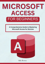 Title: Microsoft Access for Beginners: A Comprehensive Guide to Mastering Microsoft Access for Novices, Author: Milo Rowse