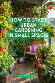 Title: How to Start Urban Gardening in Small Space, Author: Caterina Christakos