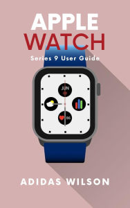 Title: Apple Watch Series 9 User Guide, Author: Adidas Wilson