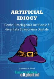Title: Artificial Idiocy - Come l'Intelligenza Artificiale é diventata Stregoneria Digitale, Author: Alessandro Parisi