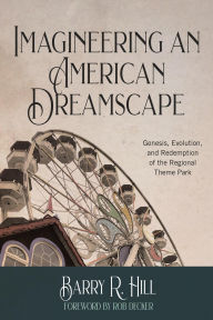Title: Imagineering an American Dreamscape: Genesis, Evolution, and Redemption of the Regional Theme Park, Author: Barry R Hill