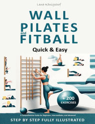 Title: Wall Pilates and Fitball: Quick & Easy - A Comprehensive Guide for Beginners, Intermediates, and Advanced - Step by Step Fully Illustrated + 200 Exercises (HOME FITNESS, #1), Author: Lena Königshof