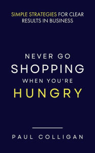 Title: Never Go Shopping When You're Hungry: Simple Strategies for Clear Results in Business, Author: Paul Colligan