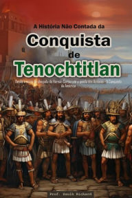 Title: A História Não Contada da Conquista de Tenochtitlan: Desde o início da chegada de Hernán Cortez até a queda dos Astecas - A Conquista da América, Author: Saulh Richard