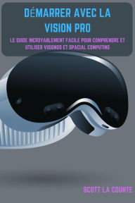Title: Démarrer Avec La Vision Pro: Le Guide Incroyablement Facile Pour Comprendre Et Utiliser Visionos Et Spacial Computing, Author: Scott La Counte