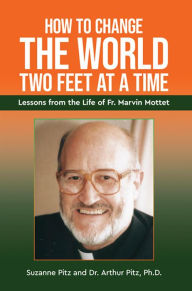 Title: How to Change the World Two Feet at a Time: Lessons from the Life of Fr. Marvin Mottet, Author: Suzanne Pitz