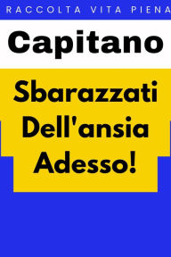 Title: Sbarazzati Dell'ansia Adesso! (Raccolta Vita Piena, #6), Author: Capitano Edizioni