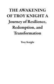 Title: THE AWAKENING OF TROY KNIGHT A Journey of Resilience, Redemption, and Transformation, Author: Troy Knight