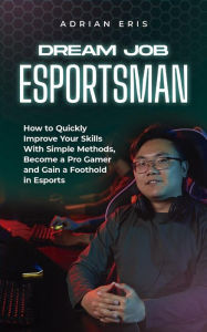 Title: Dream Job Esportsman: How to Quickly Improve Your Skills With Simple Methods, Become a Pro Gamer and Gain a Foothold in Esports, Author: Adrian Eris