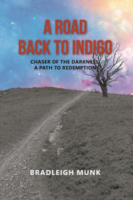 Title: A Road Back to Indigo: Chaser of the Darkness, a Path to Redemption, Author: Bradleigh Munk