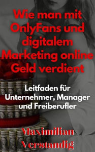 Title: Wie man mit OnlyFans und digitalem Marketing online Geld verdient Leitfaden für Unternehmer, Manager und Freiberufler, Author: Maximilian Verstandig