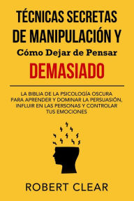 Title: Técnicas Secretas de Manipulación y Cómo Dejar de Pensar Demasiado: La Biblia de la Psicología Oscura para Aprender y Dominar la Persuasión, Influir en las Personas y Controlar tus Emociones, Author: Robert Clear