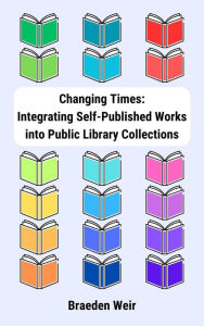 Title: Changing Times: Integrating Self-Published Works into Public Library Collections, Author: Braeden Weir