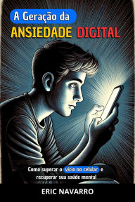 Title: A Geração da Ansiedade Digital: Como superar o vício no celular e recuperar sua saúde mental. Hábitos e exercícios para se desconectar das redes sociais, Author: Eric Navarro