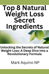 Title: Top 8 Natural Weight Loss Secret Ingredients: Unlocking the Secrets of Natural Weight Loss: A Deep Dive Into a Revolutionary Formula, Author: Mark Aquino