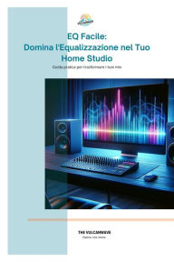 Title: EQ Facile: Domina l'Equalizzazione nel tuo Home Studio (Guide per Principianti sul Mixaggio in Home Studio, #1), Author: THE VULCANWAVE
