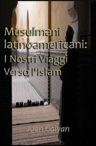 Title: Musulmani latinoamericani: I Nostri Viaggi Verso l'Islam, Author: Juan Galvan