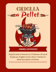 Title: Griglia a Pellet: Stupisci Amici e Parenti con 75 Ricette a Prova di Bomba per Grigliare Carne, Pesce e Verdure in Modo Succulento e Perfetto, Author: Andrea Dovizioso