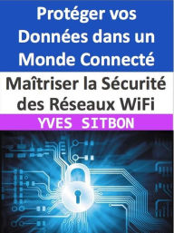 Title: Maîtriser la Sécurité des Réseaux WiFi : Protéger vos Données dans un Monde Connecté, Author: YVES SITBON