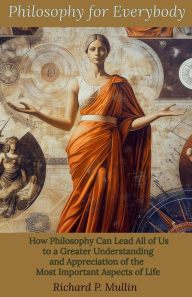 Title: Philosophy for Everybody: How Philosophy Can Lead All of Us to a Greater Understanding and Appreciation of the Most Important Aspects of Life, Author: Richard P. Mullin