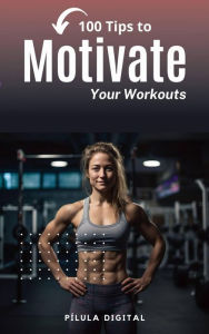 Title: 100 Tips to Motivate Your Workouts, Author: Pílula Digital