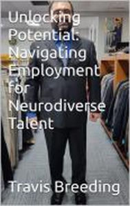 Title: Unlocking Potential: Navigating Employment for Neurodiverse Talent, Author: Travis Breeding