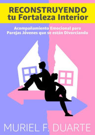 Title: RECONSTRUYENDO TU FORTALEZA INTERIOR: Acompañamiento Emocional para parejas jóvenes que se están Divorciando, Author: Muriel F. Duarte