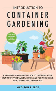 Title: Introduction to Container Gardening: Beginners Guide to Growing Your Own Fruit, Vegetables and Herbs Using Containers and Grow Bags, Author: Melissa Madsen