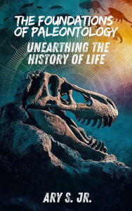 Title: The Foundations of Paleontology Unearthing the History of Life, Author: Ary S.