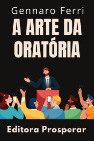 Title: A Arte Da Oratória - Aprenda Técnicas Avançadas Para Uma Comunicação Eficaz (Coleção Inteligência Emocional, #16), Author: Editora Prosperar