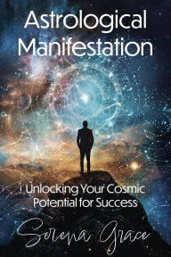 Title: Astrological Manifestation: Unlocking Your Cosmic Potential for Success, Author: Serena Grace