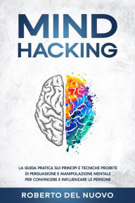 Title: Mind Hacking: La Guida Pratica sui Principi e Tecniche Proibite di Persuasione e Manipolazione Mentale per Convincere e Influenzare le Persone, Author: Roberto Del Nuovo