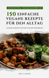 Title: Genussvoll Vegan Kochbuch: 150 einfache vegane Rezepte für den Alltag - leckere Gerichte für eine gesunde Ernährung, Author: Emily J. Wilson
