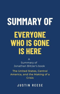 Title: Summary of Everyone Who Is Gone Is Here by Jonathan Blitzer: The United States, Central America, and the Making of a Crisis, Author: Justin Reese