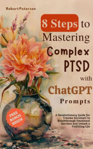 Title: 8 Steps to Mastering Complex PTSD with ChatGPT Prompts: A Revolutionary Guide for Trauma Survivors to Breakthrough Emotional Barriers and Unlock a Fulfilling Life, Author: Robert Peterson