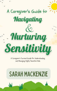 Title: A Caregiver's Guide to Navigating and Nurturing Sensitivity, Author: Sarah Mackenzie