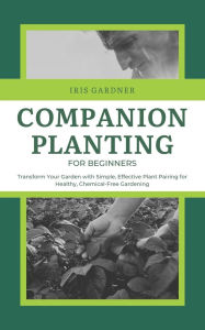 Title: Companion Planting for Beginners: Transform Your Garden with Simple, Effective Plant Pairing for Healthy, Chemical-Free Gardening, Author: Iris Gardner