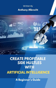 Title: Create Profitable Side Hustles with Artificial Intelligence, Author: Anthony Albrecht