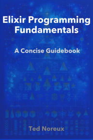 Title: Elixir Programming Fundamentals: A Concise Guidebook, Author: Ted Noreux