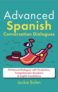 Title: Advanced Spanish Conversation Dialogues: 30 Natural Dialogues with Vocabulary, Comprehension Questions & English Translations, Author: Jackie Bolen